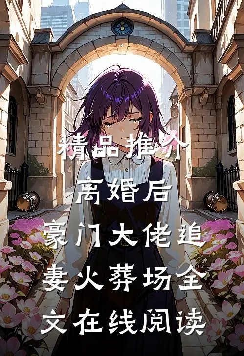 精品推介离婚后,豪门大佬追妻火葬场全文在线阅读