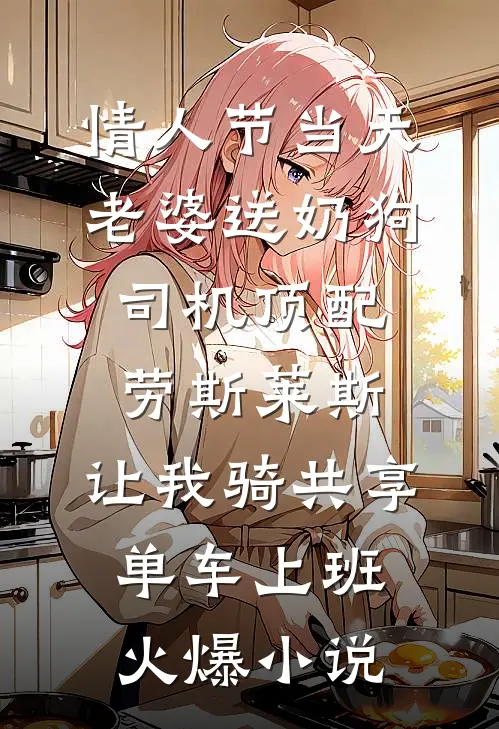 情人节当天老婆送奶狗司机顶配劳斯莱斯，让我骑共享单车上班火爆小说