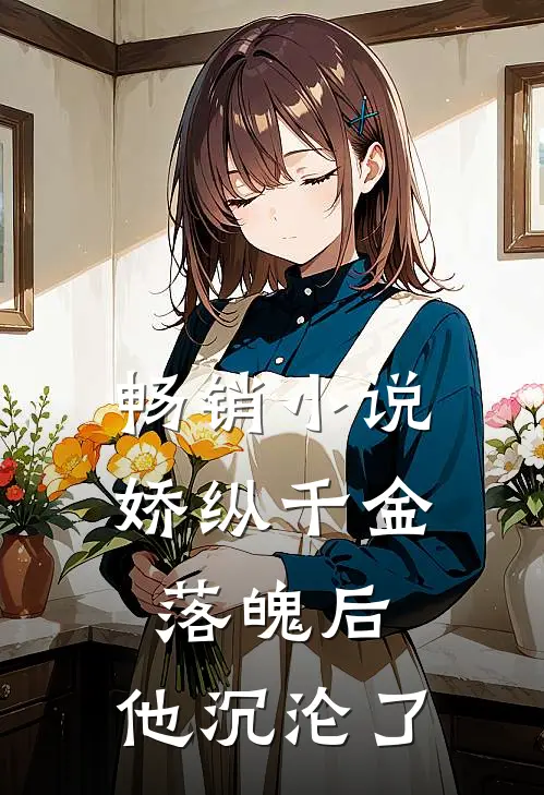 畅销娇纵千金落魄后,他沉沦了全世界