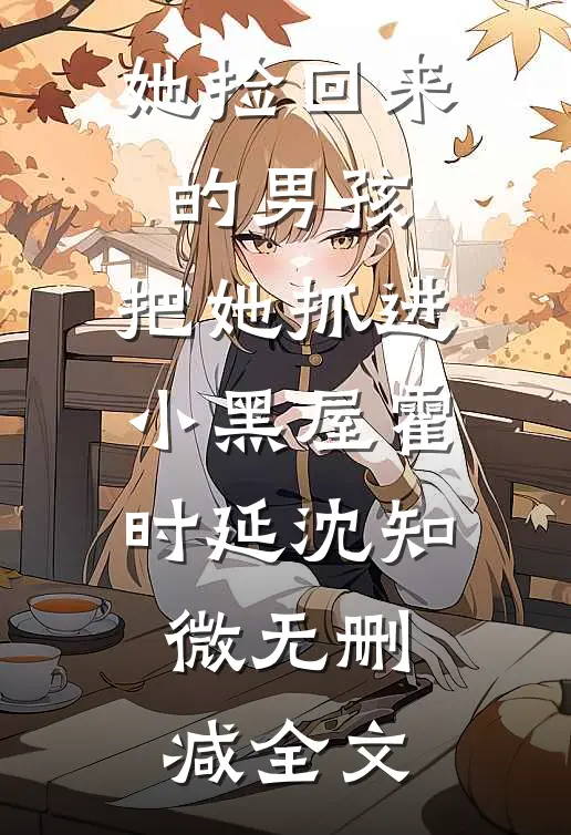 她捡回来的男孩，把她抓进小黑屋霍时延沈知微无删减全文