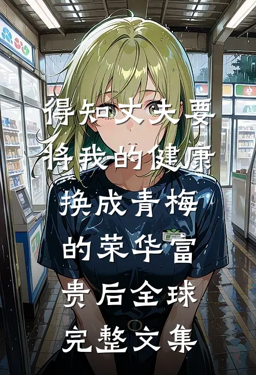 得知丈夫要将我的健康换成青梅的荣华富贵后全球完整文集