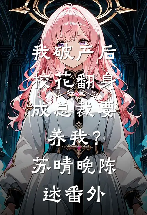 我破产后，校花翻身成总裁要养我？苏晴晚陈述 番外