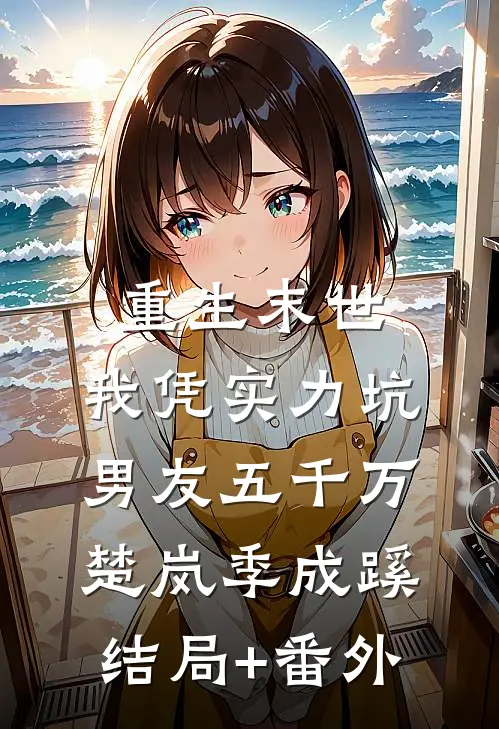重生末世，我凭实力坑男友五千万楚岚季成蹊结局+番外