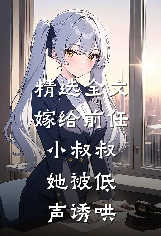 精选全文嫁给前任小叔叔,她被低声诱哄