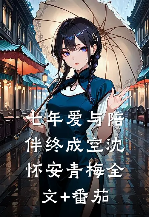 七年爱与陪伴终成空沈怀安青梅全文+番茄