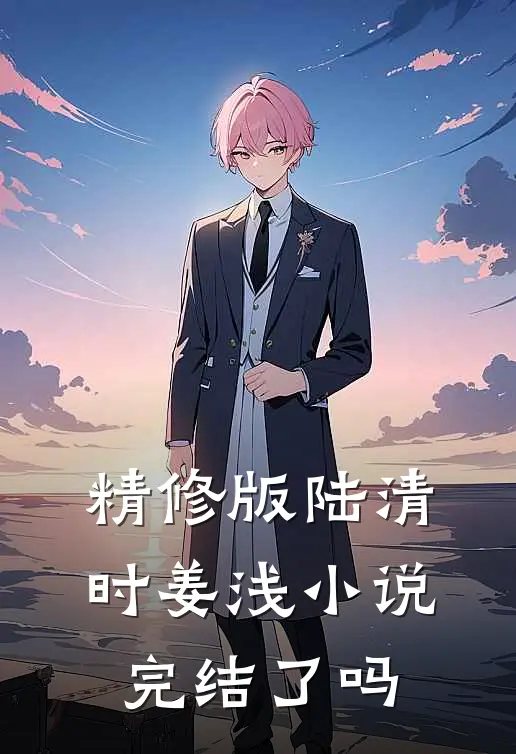 精修版陆清时姜浅小说完结了吗