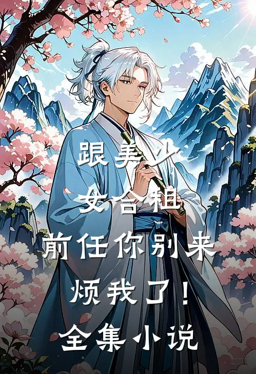 跟美少女合租，前任你别来烦我了！全集小说