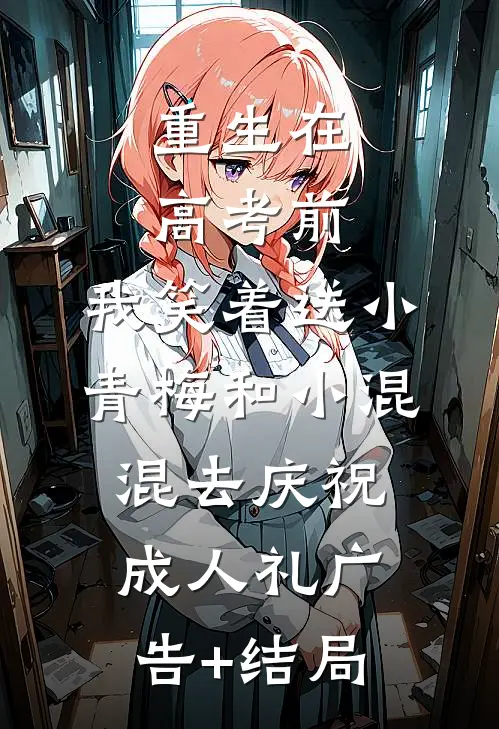 重生在高考前，我笑着送小青梅和小混混去庆祝成人礼广告+结局