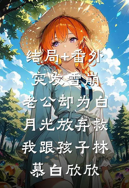 结局+番外突发雪崩，老公却为白月光放弃救我跟孩子林慕白欣欣