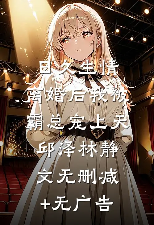 日久生情：离婚后我被霸总宠上天邱泽林静文无删减+无广告