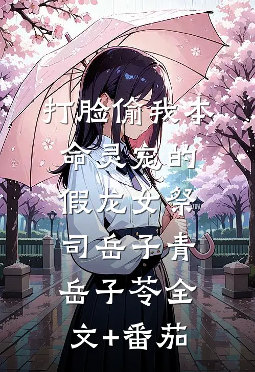 打脸偷我本命灵宠的假龙女祭司岳子青岳子苓全文+番茄