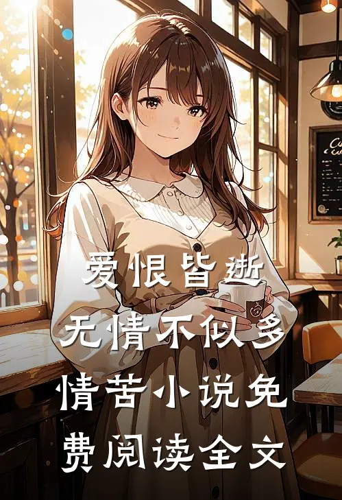 爱恨皆逝,无情不似多情苦免费阅读全文无弹窗
