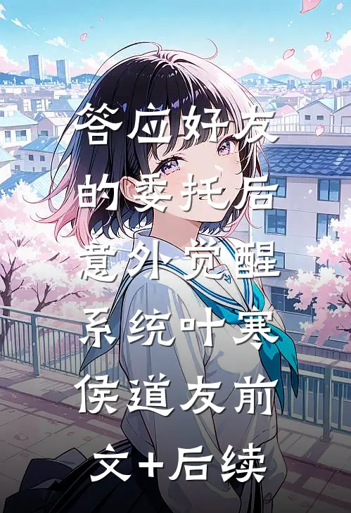答应好友的委托后，意外觉醒系统叶寒侯道友前文+后续