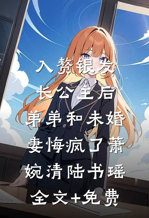 入赘银发长公主后，弟弟和未婚妻悔疯了萧婉清陆书瑶全文+免费