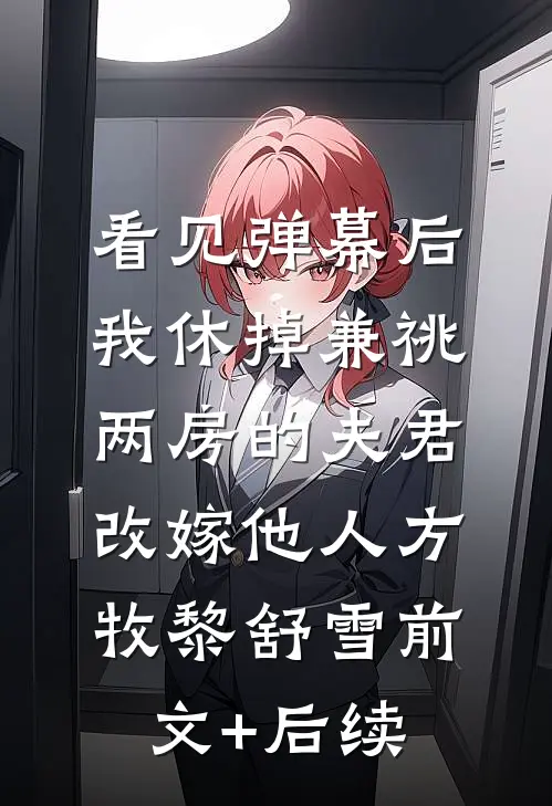 看见弹幕后，我休掉兼祧两房的夫君改嫁他人方牧黎舒雪前文+后续