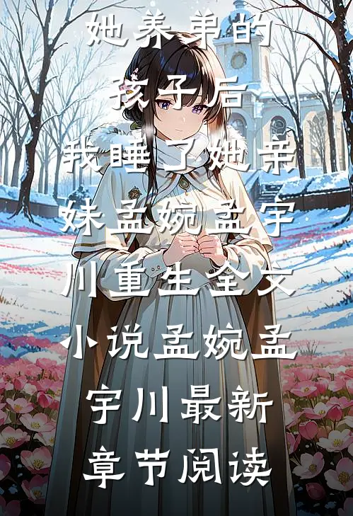 老婆怀了她养弟的孩子后，我睡了她亲妹孟婉孟宇川重生全文小说孟婉孟宇川最新章节阅读