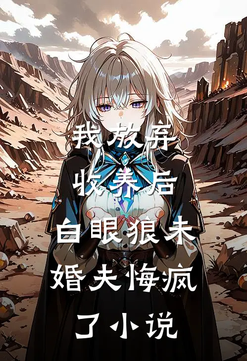 我放弃收养后，白眼狼未婚夫悔疯了小说