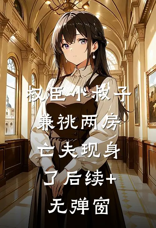 权臣小叔子兼祧两房，亡夫现身了后续+无弹窗