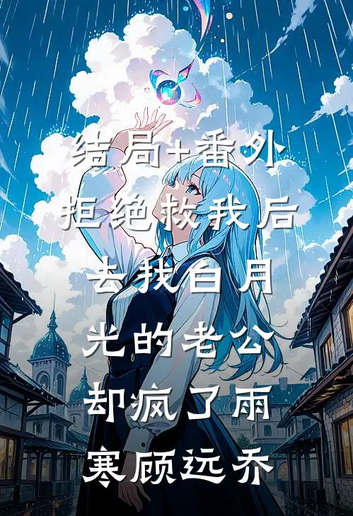 结局+番外拒绝救我后，去找白月光的老公却疯了雨寒顾远乔