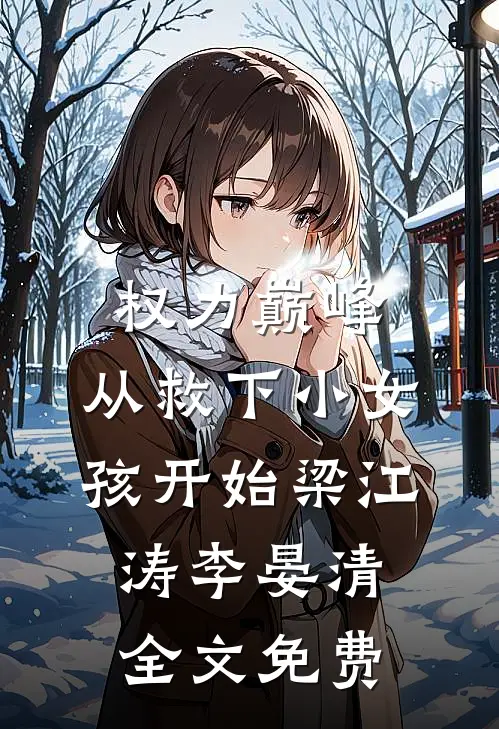 权力巅峰：从救下小女孩开始梁江涛李晏清全文免费