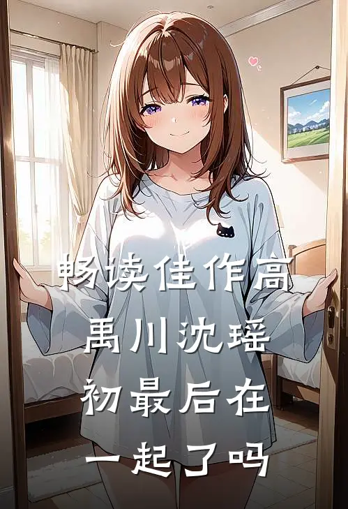 畅读佳作高禹川沈瑶初最后在一起了吗