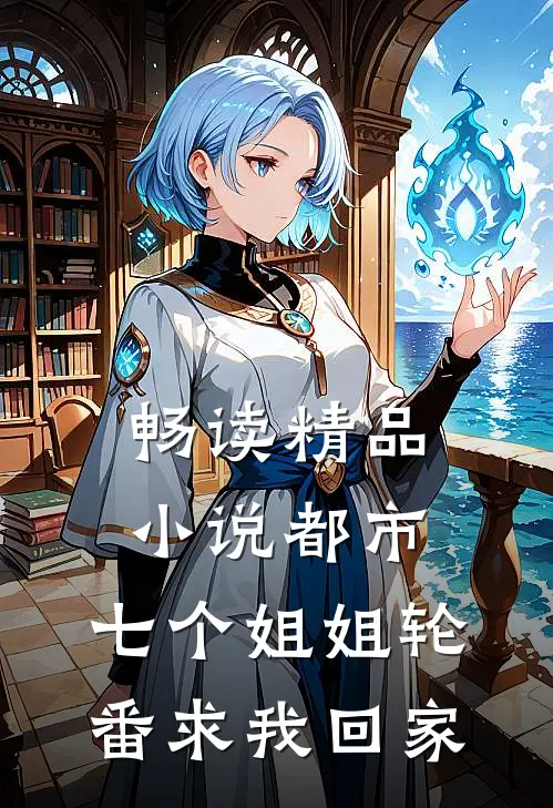 畅读精品小说都市：七个姐姐轮番求我回家