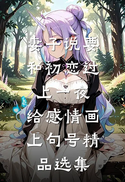妻子说要和初恋过上一夜，给感情画上句号精品选集