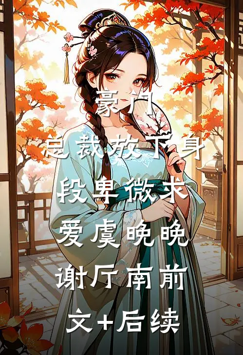 豪门：总裁放下身段卑微求爱虞晚晚谢厅南前文+后续