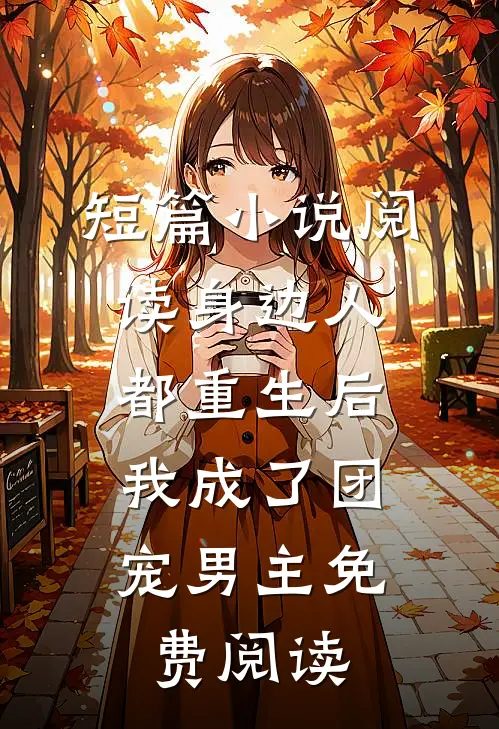 短篇小说阅读身边人都重生后,我成了团宠男主免费阅读