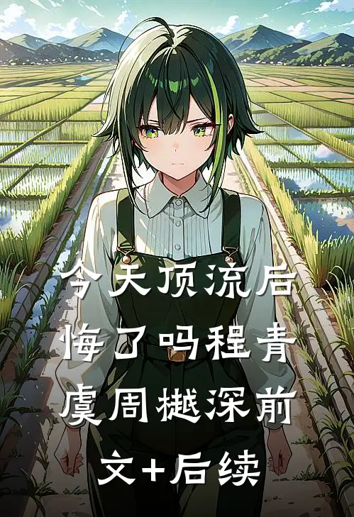 今天顶流后悔了吗程青虞周樾深前文+后续