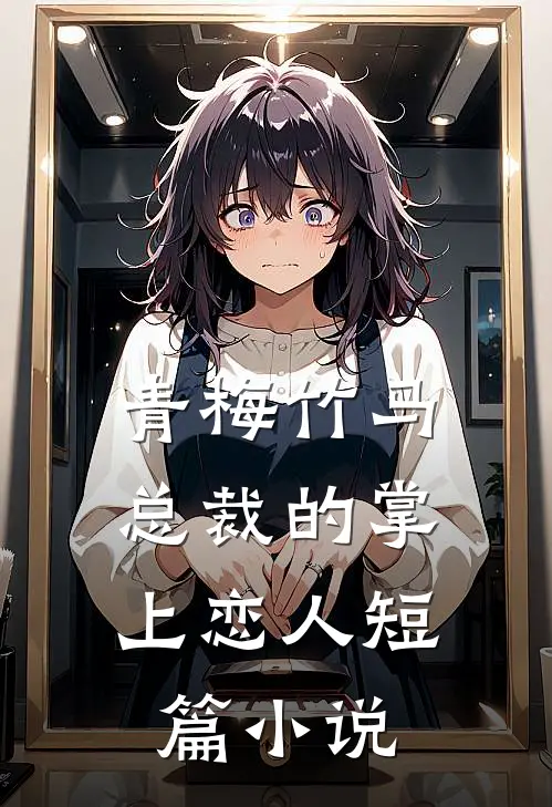 青梅竹马，总裁的掌上恋人短篇小说