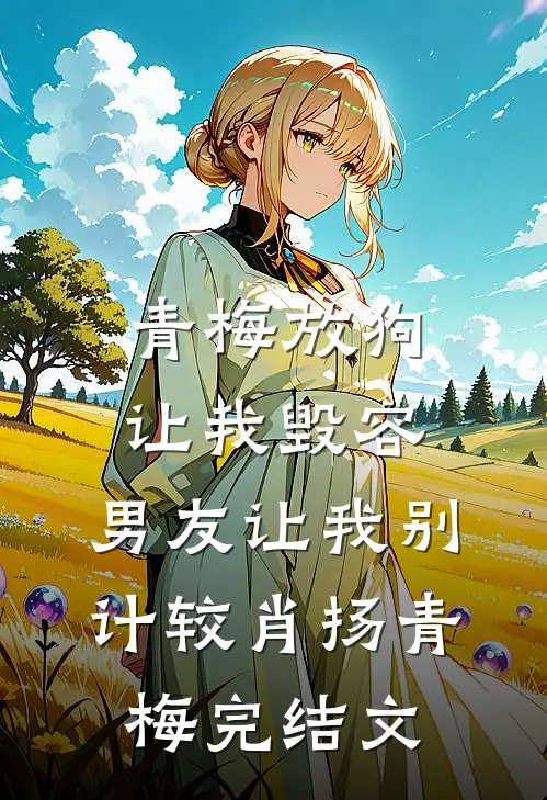 青梅放狗让我毁容，男友让我别计较肖扬青梅完结文