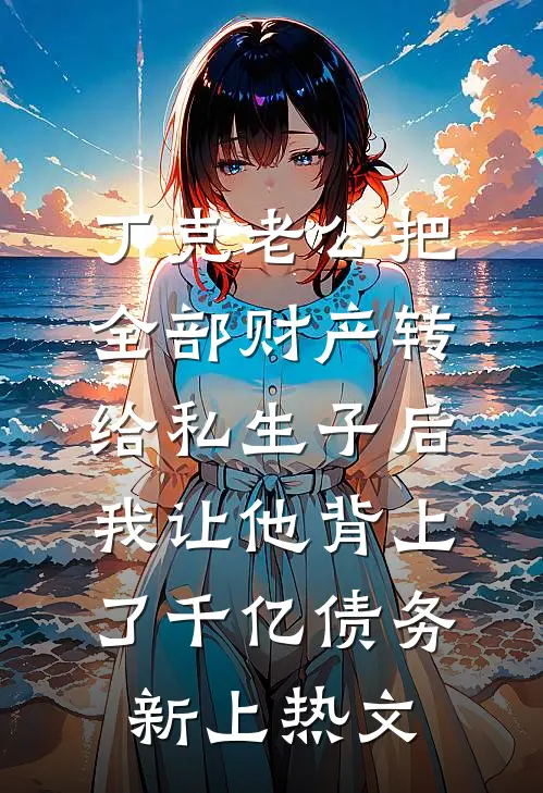 丁克老公把全部财产转给私生子后，我让他背上了千亿债务新上热文
