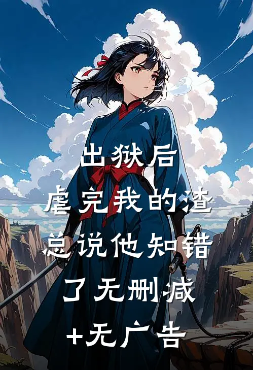 出狱后，虐完我的渣总说他知错了无删减+无广告