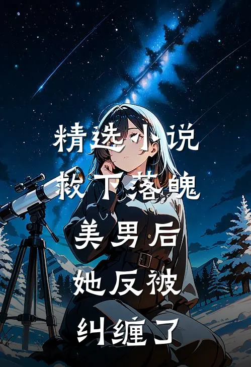 精选救下落魄美男后,她反被纠缠了