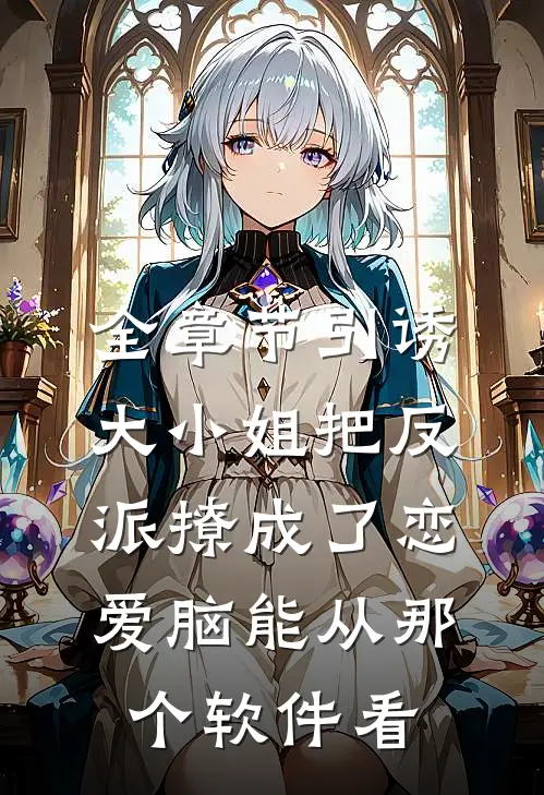 全章节引诱大小姐把反派撩成了恋爱脑能从那个软件看