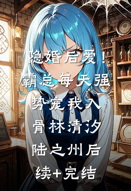隐婚后爱！霸总每天强势宠我入骨林清汐陆之州后续+完结