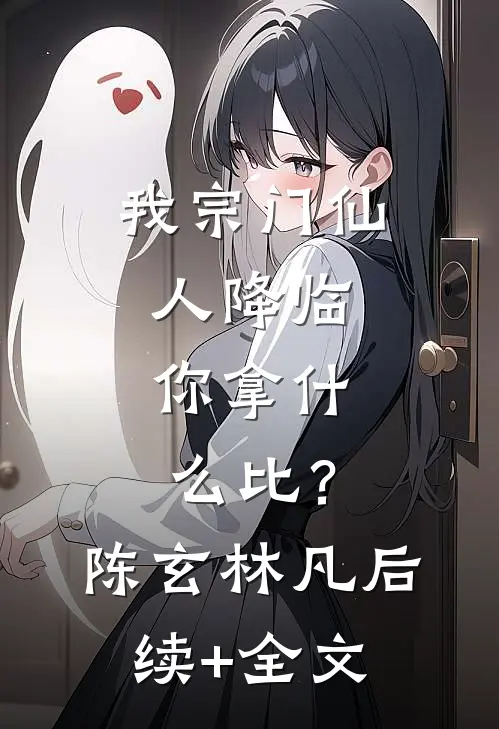 我宗门仙人降临，你拿什么比？陈玄林凡后续+全文