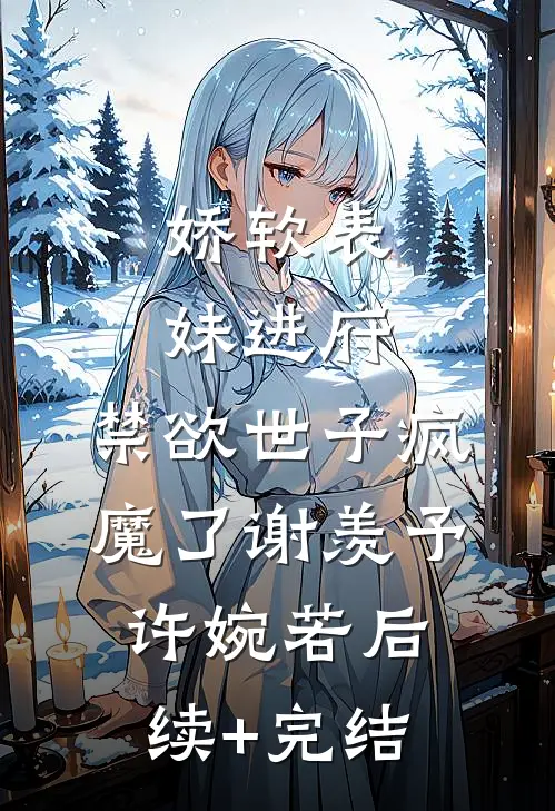 娇软表妹进府：禁欲世子疯魔了谢羡予许婉若后续+完结