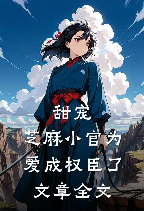 甜宠：芝麻小官为爱成权臣了文章全文