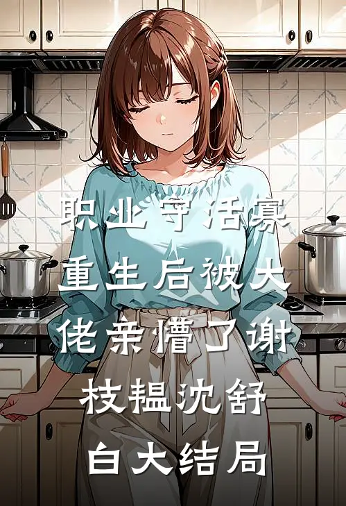 职业守活寡，重生后被大佬亲懵了谢枝韫沈舒白大结局