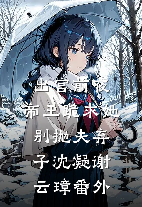 出宫前夜，帝王跪求她别抛夫弃子沈凝谢云璋番外